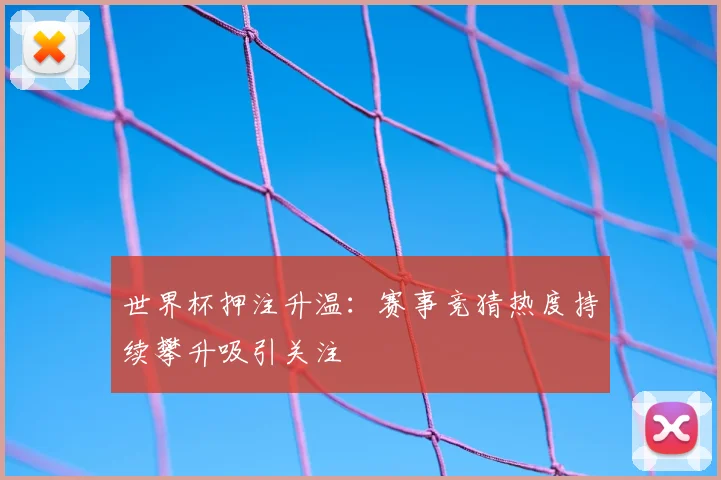 世界杯押注升温:赛事竞猜热度持续攀升吸引关注