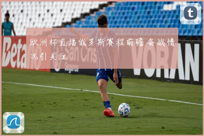 欧洲杯直播俄罗斯赛程前瞻 备战情况引关注
