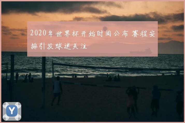2020年世界杯开始时间公布 赛程安排引发球迷关注