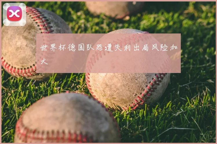 世界杯德国队恐遭失利出局风险加大