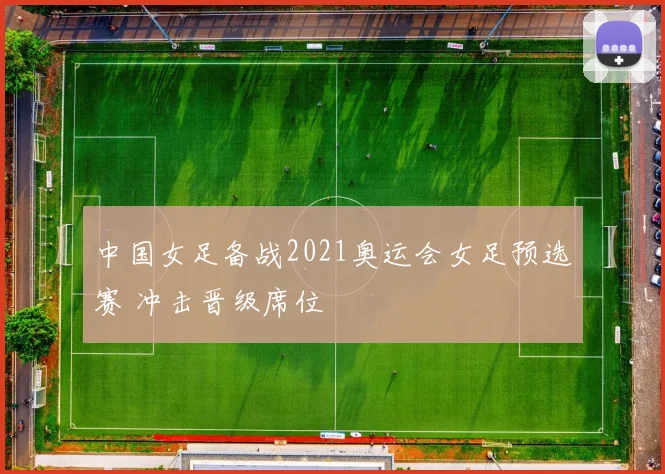 中国女足备战2021奥运会女足预选赛 冲击晋级席位