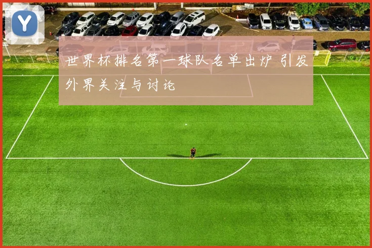 世界杯排名第一球队名单出炉 引发外界关注与讨论