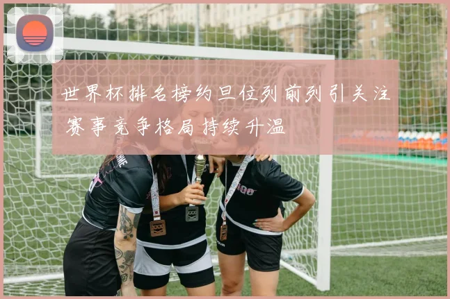 世界杯排名榜约旦位列前列引关注 赛事竞争格局持续升温