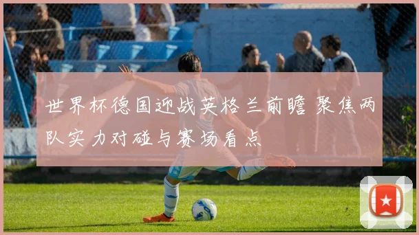 世界杯德国迎战英格兰前瞻 聚焦两队实力对碰与赛场看点