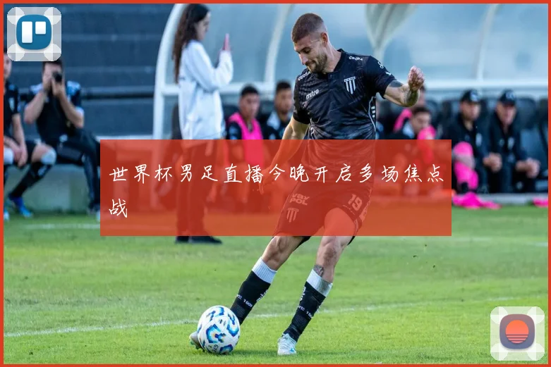 世界杯男足直播今晚开启多场焦点战