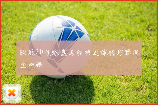 欧冠20佳球盘点经典进球精彩瞬间全回顾