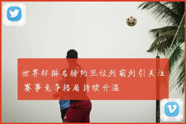 世界杯排名榜约旦位列前列引关注 赛事竞争格局持续升温
