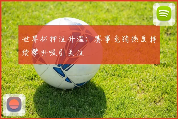 世界杯押注升温:赛事竞猜热度持续攀升吸引关注