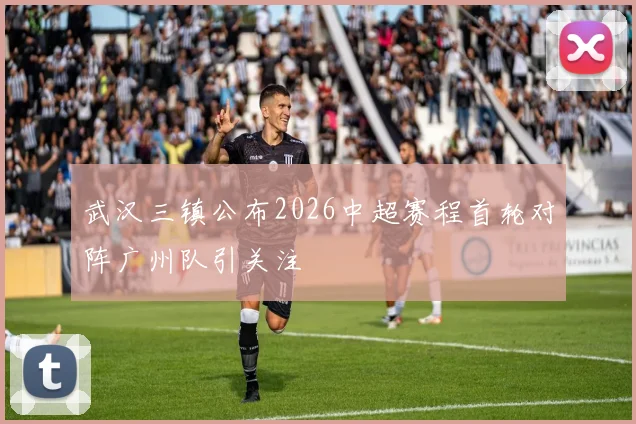 武汉三镇公布2026中超赛程首轮对阵广州队引关注