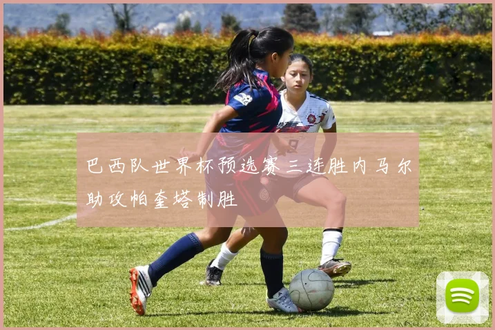 巴西队世界杯预选赛三连胜内马尔助攻帕奎塔制胜