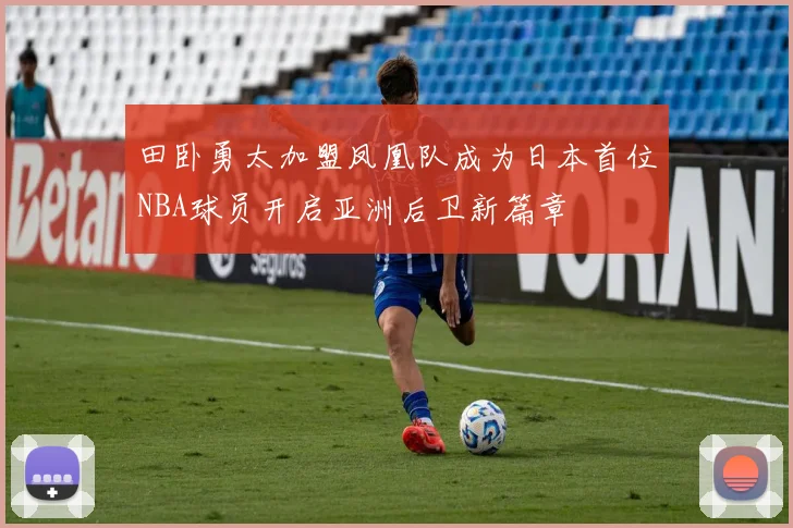 田卧勇太加盟凤凰队成为日本首位NBA球员开启亚洲后卫新篇章