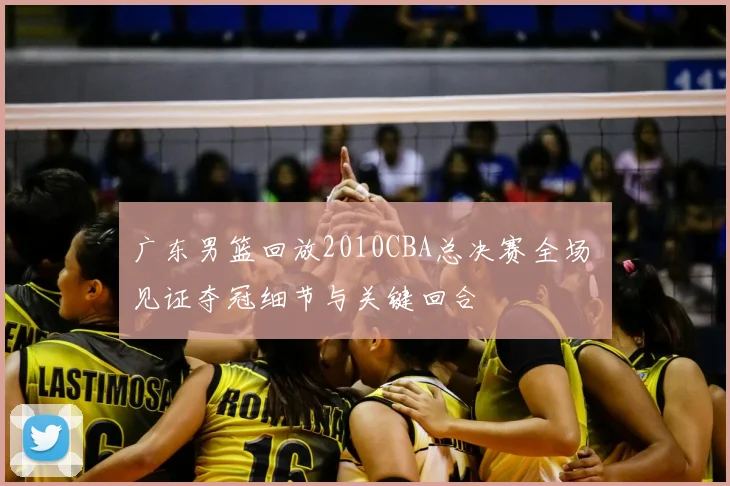 广东男篮回放2010CBA总决赛全场 见证夺冠细节与关键回合