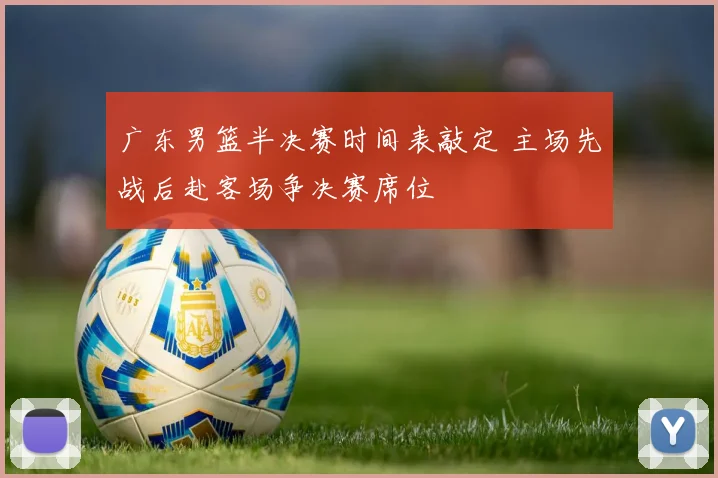 广东男篮半决赛时间表敲定 主场先战后赴客场争决赛席位