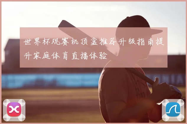 世界杯观赛机顶盒推荐升级指南提升家庭体育直播体验