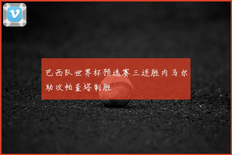 巴西队世界杯预选赛三连胜内马尔助攻帕奎塔制胜