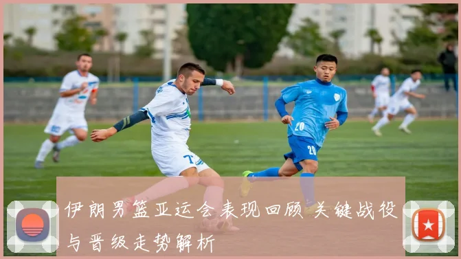 伊朗男篮亚运会表现回顾 关键战役与晋级走势解析