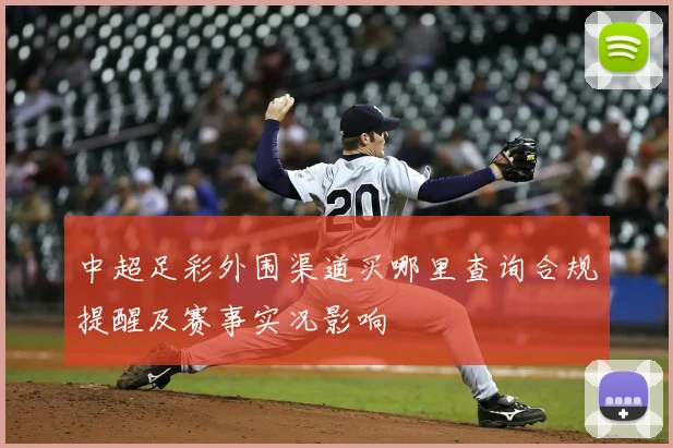 中超足彩外围渠道买哪里查询合规提醒及赛事实况影响