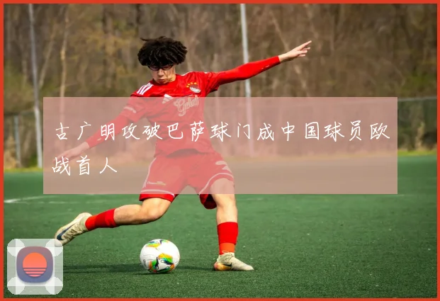 古广明攻破巴萨球门成中国球员欧战首人