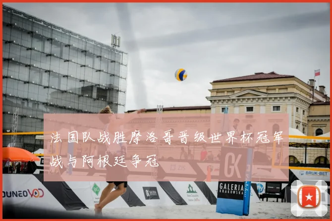 法国队战胜摩洛哥晋级世界杯冠军战与阿根廷争冠