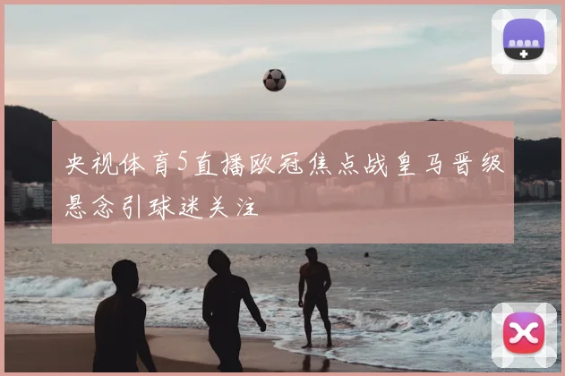 央视体育5直播欧冠焦点战皇马晋级悬念引球迷关注