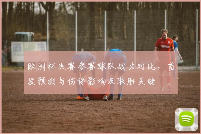 欧洲杯决赛参赛球队战力对比、首发预测与伤停影响及取胜关键