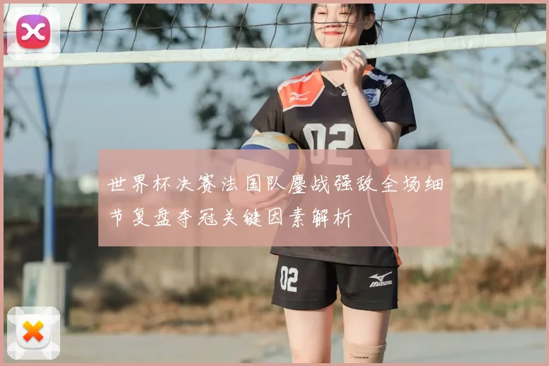 世界杯决赛法国队鏖战强敌全场细节复盘夺冠关键因素解析