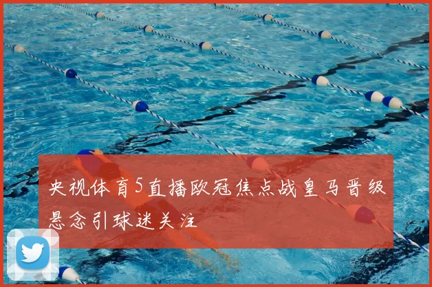 央视体育5直播欧冠焦点战皇马晋级悬念引球迷关注