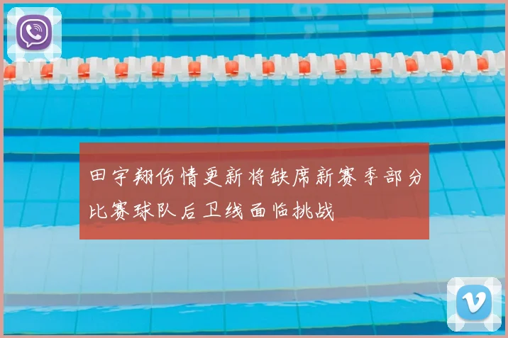 田宇翔伤情更新将缺席新赛季部分比赛球队后卫线面临挑战