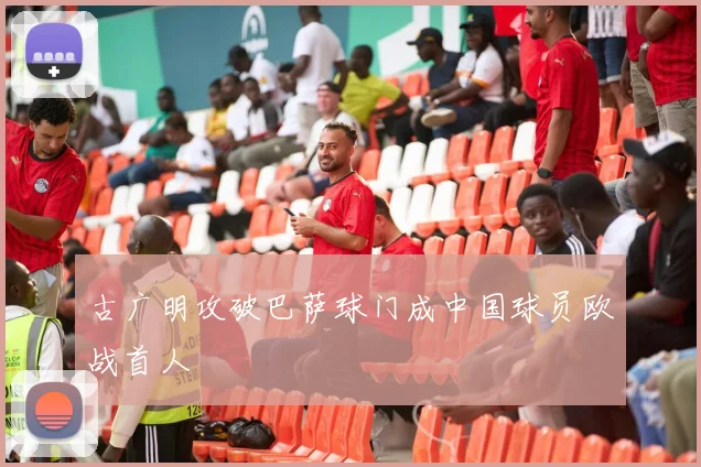 古广明攻破巴萨球门成中国球员欧战首人