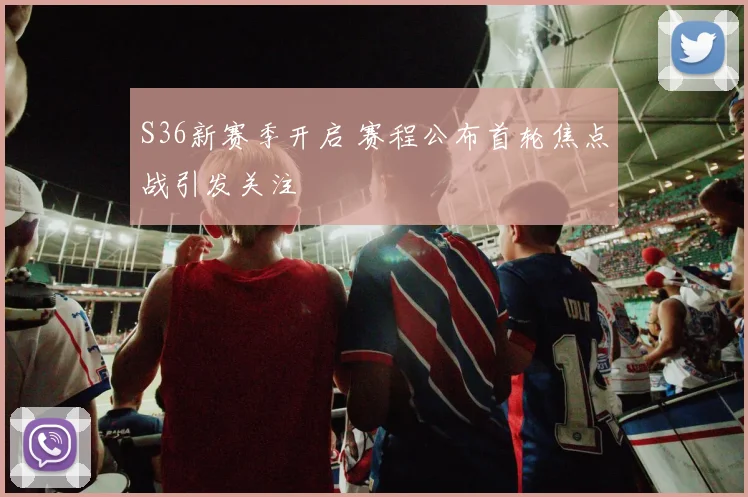 S36新赛季开启 赛程公布首轮焦点战引发关注