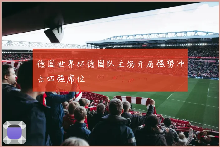 德国世界杯德国队主场开局强势冲击四强席位