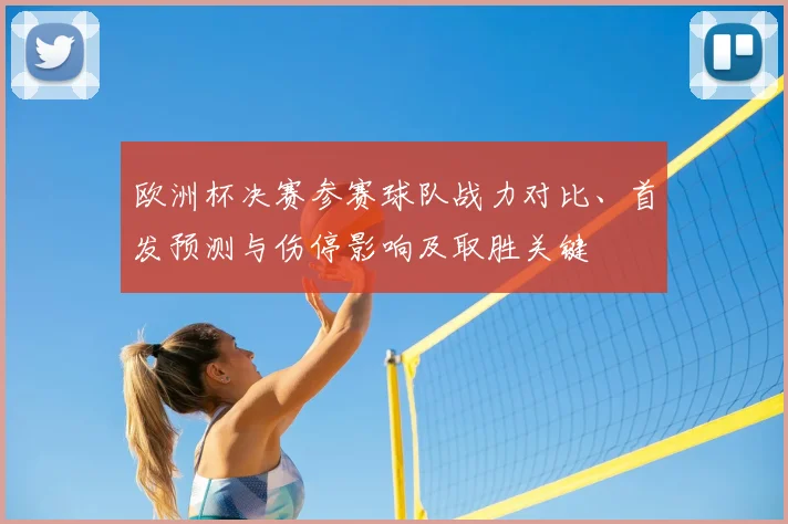 欧洲杯决赛参赛球队战力对比、首发预测与伤停影响及取胜关键