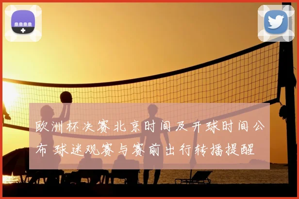欧洲杯决赛北京时间及开球时间公布 球迷观赛与赛前出行转播提醒