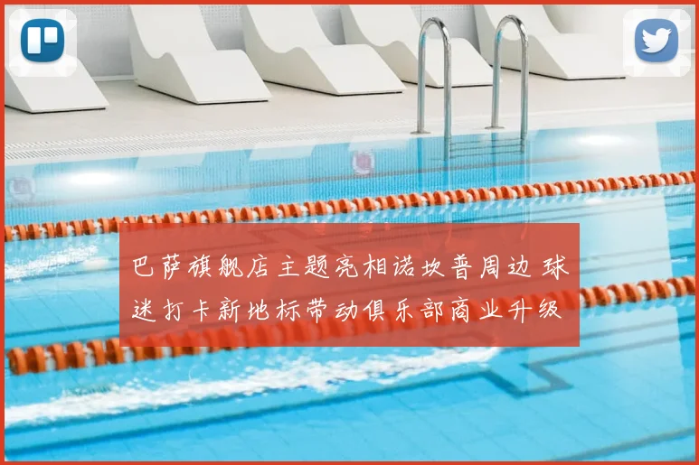 巴萨旗舰店主题亮相诺坎普周边 球迷打卡新地标带动俱乐部商业升级