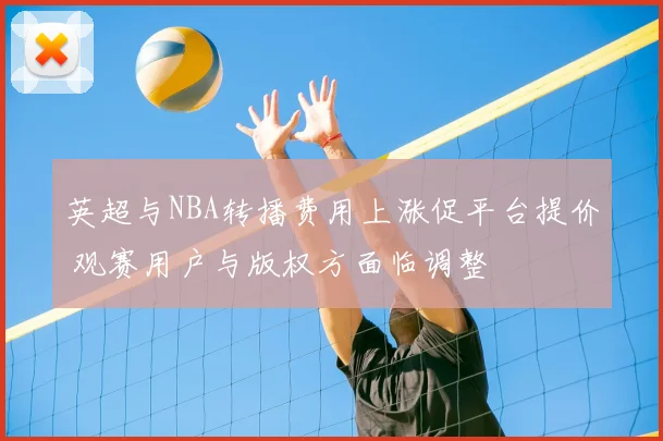 英超与NBA转播费用上涨促平台提价 观赛用户与版权方面临调整