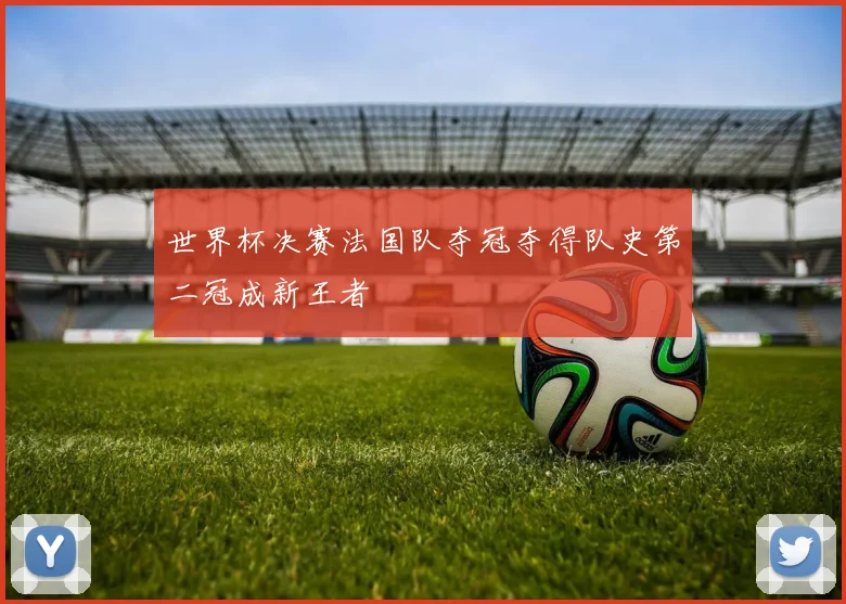 世界杯决赛法国队夺冠夺得队史第二冠成新王者