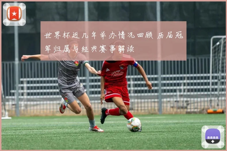 世界杯近几年举办情况回顾 历届冠军归属与经典赛事解读