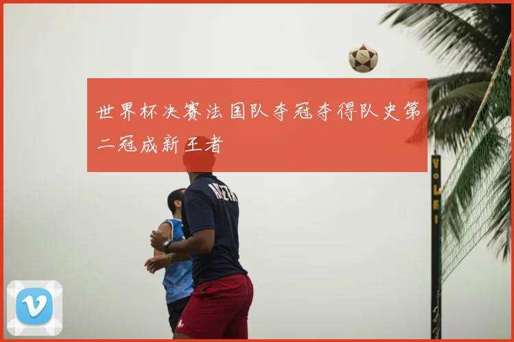 世界杯决赛法国队夺冠夺得队史第二冠成新王者