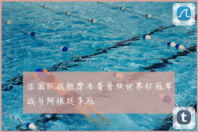 法国队战胜摩洛哥晋级世界杯冠军战与阿根廷争冠