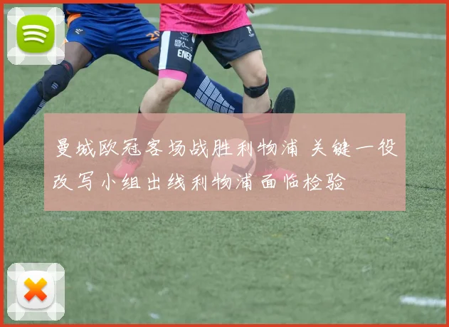 曼城欧冠客场战胜利物浦 关键一役改写小组出线利物浦面临检验