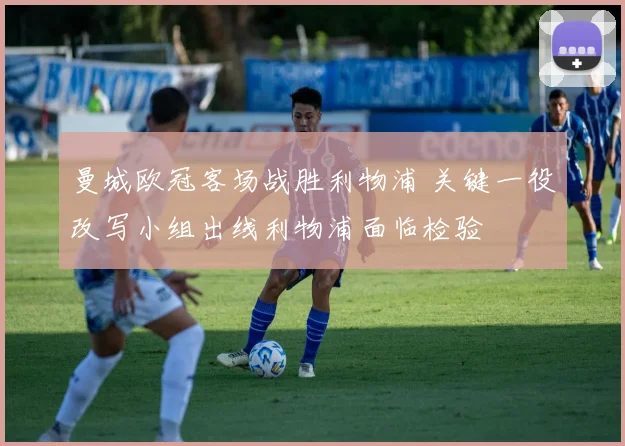 曼城欧冠客场战胜利物浦 关键一役改写小组出线利物浦面临检验