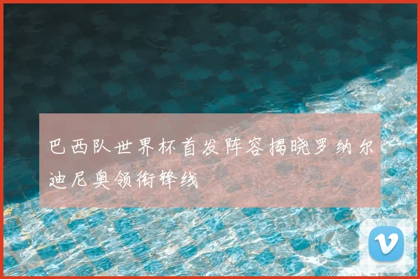 巴西队世界杯首发阵容揭晓罗纳尔迪尼奥领衔锋线