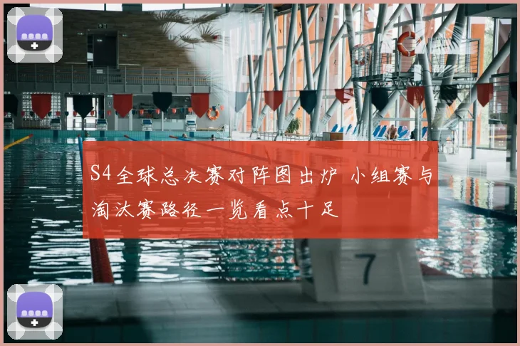 S4全球总决赛对阵图出炉 小组赛与淘汰赛路径一览看点十足