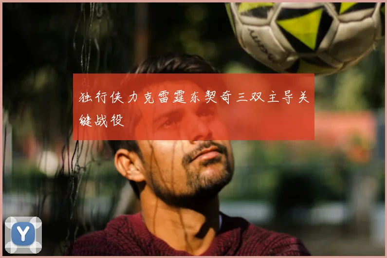 独行侠力克雷霆东契奇三双主导关键战役