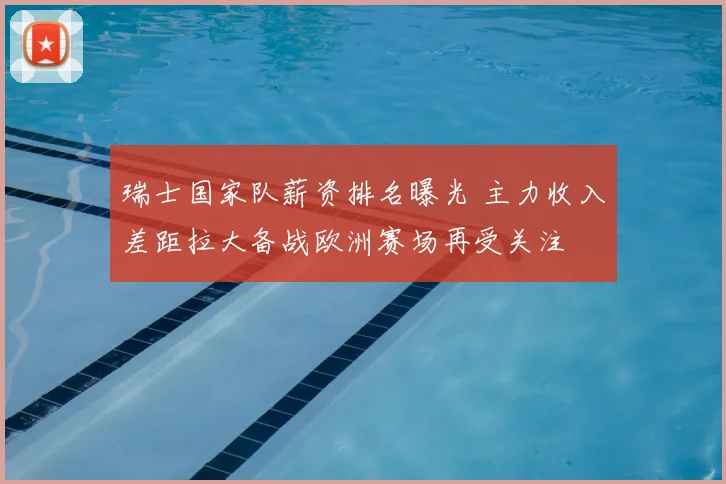 瑞士国家队薪资排名曝光 主力收入差距拉大备战欧洲赛场再受关注