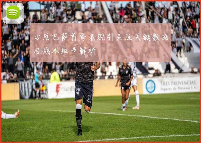 古厄巴萨首秀表现引关注关键数据与战术细节解析