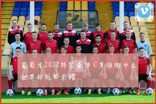 葡萄牙2022阵容豪华 C罗领衔冲击世界杯冠军荣耀