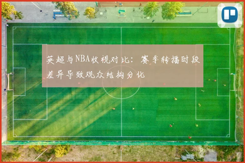 英超与NBA收视对比：赛季转播时段差异导致观众结构分化