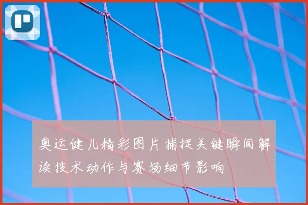 奥运健儿精彩图片捕捉关键瞬间解读技术动作与赛场细节影响