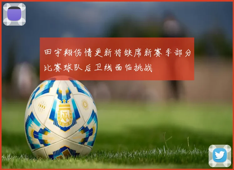 田宇翔伤情更新将缺席新赛季部分比赛球队后卫线面临挑战
